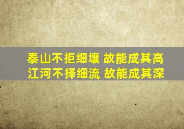 泰山不拒细壤 故能成其高 江河不择细流 故能成其深